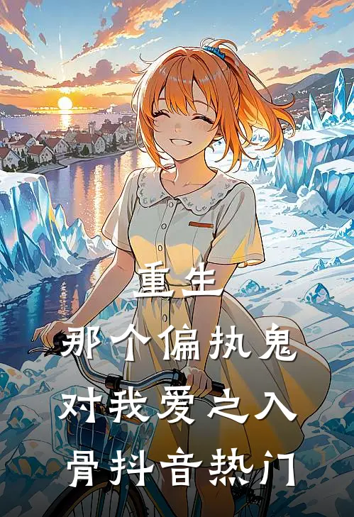 重生：那个偏执鬼对我爱之入骨抖音热门