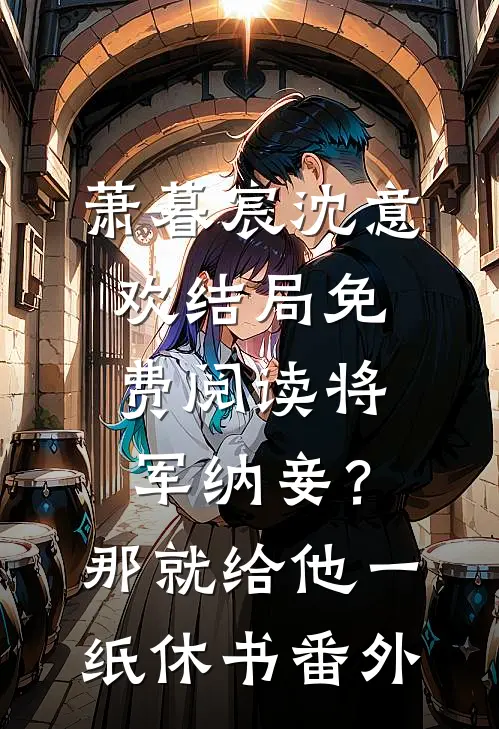 萧暮宸沈意欢结局免费阅读将军纳妾？那就给他一纸休书番外
