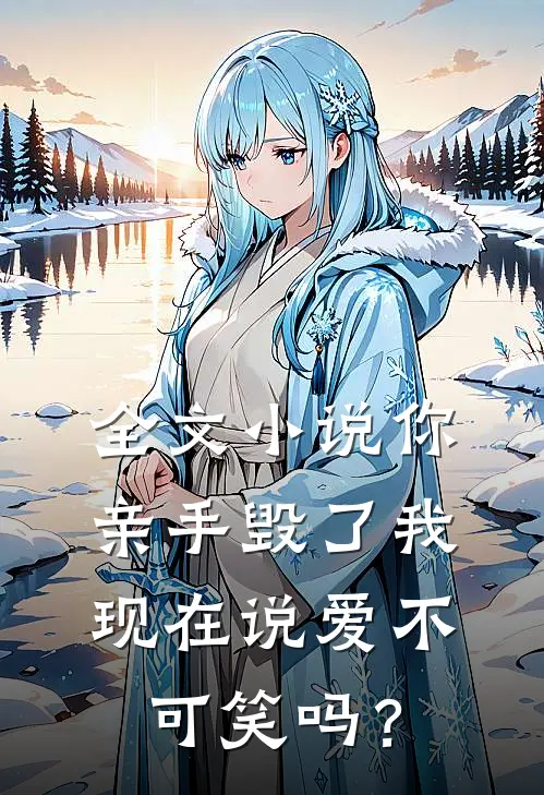 全文小说你亲手毁了我，现在说爱不可笑吗？