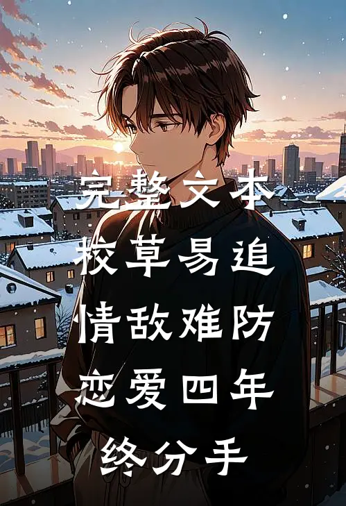 完整文本校草易追情敌难防，恋爱四年终分手