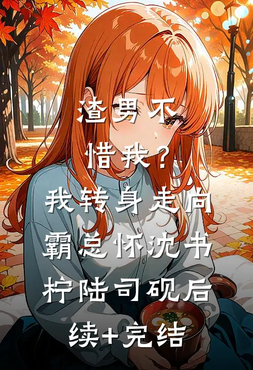 渣男不惜我？我转身走向霸总怀沈书柠陆司砚后续+完结
