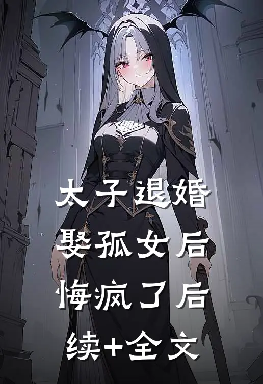 太子退婚娶孤女后，悔疯了后续+全文