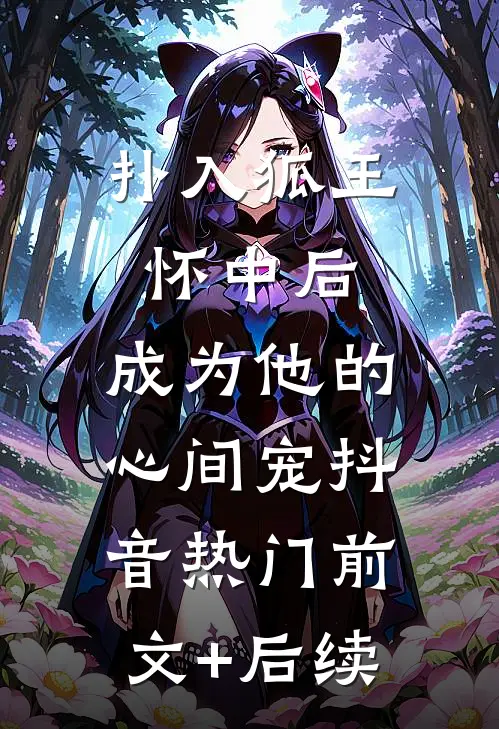 扑入狐王怀中后，成为他的心间宠抖音热门前文+后续