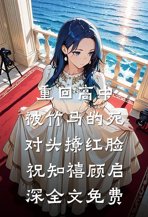 重回高中，被竹马的死对头撩红脸祝知禧顾启深全文免费