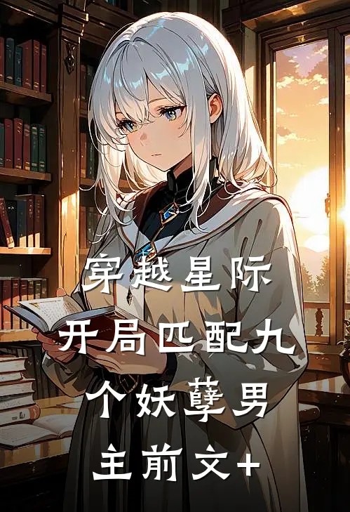 穿越星际：开局匹配九个妖孽男主前文+