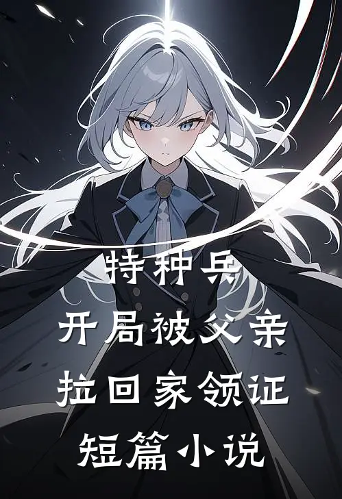 特种兵：开局被父亲拉回家领证短篇小说