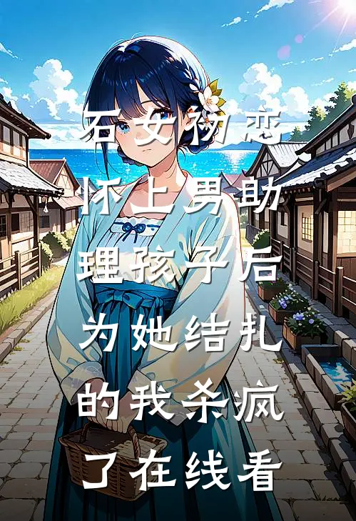 石女初恋怀上男助理孩子后，为她结扎的我杀疯了在线看