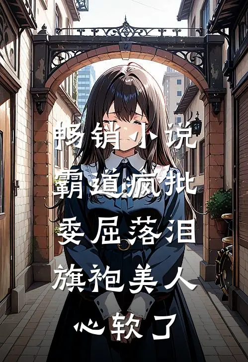 畅销小说霸道疯批委屈落泪，旗袍美人心软了
