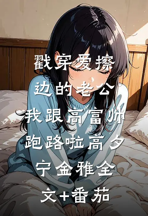 戳穿爱擦边的老公，我跟高富帅跑路啦高夕宁金雅全文+番茄