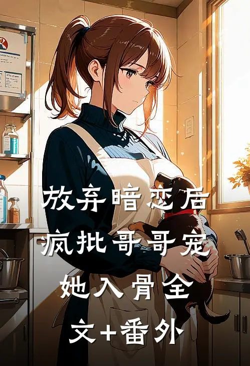 放弃暗恋后，疯批哥哥宠她入骨全文+番外