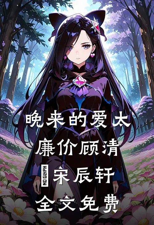 晚来的爱太廉价顾清玥宋辰轩全文免费
