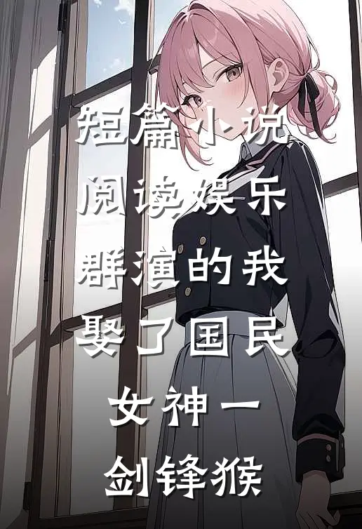 短篇小说阅读娱乐:群演的我娶了国民女神 一剑锋猴