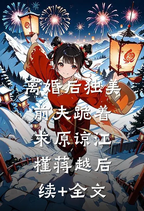 离婚后独美，前夫跪着求原谅江槿蒋越后续+全文