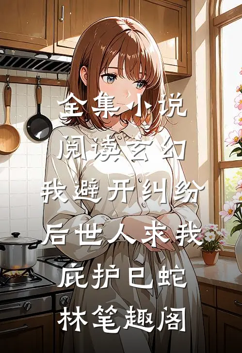 全集小说阅读玄幻:我避开纠纷后世人求我庇护(巳蛇林)笔趣阁