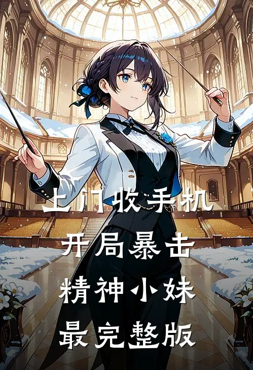 上门收手机，开局暴击精神小妹最完整版