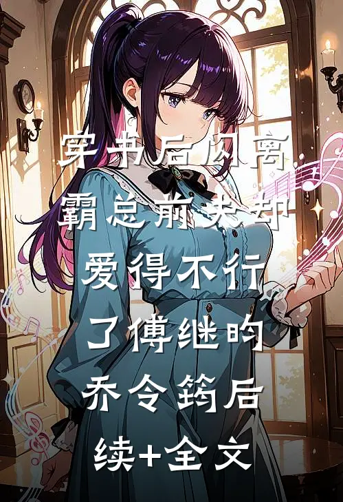 穿书后闪离，霸总前夫却爱得不行了傅继昀乔令筠后续+全文
