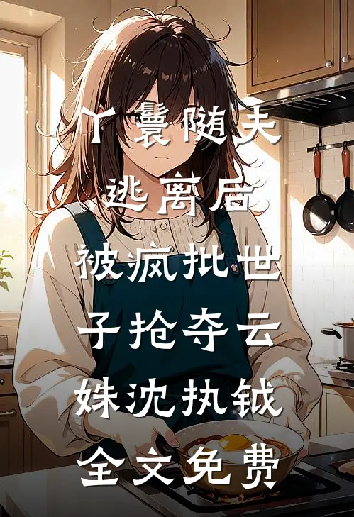 丫鬟随夫逃离后，被疯批世子抢夺云姝沈执钺全文免费