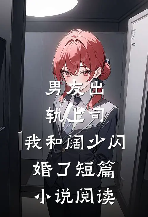 男友出轨上司，我和阔少闪婚了短篇小说阅读