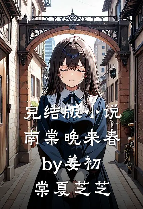 完结版小说南棠晚来春by姜初棠夏芝芝