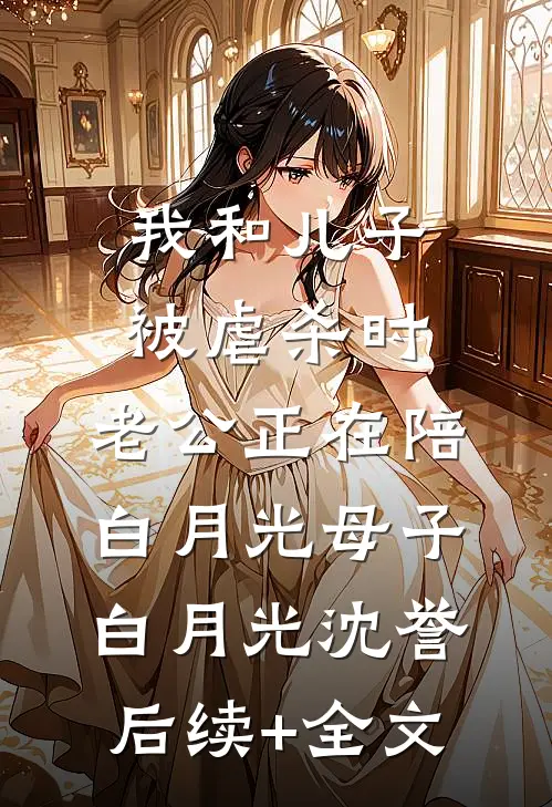 我和儿子被虐杀时，老公正在陪白月光母子白月光沈誉后续+全文