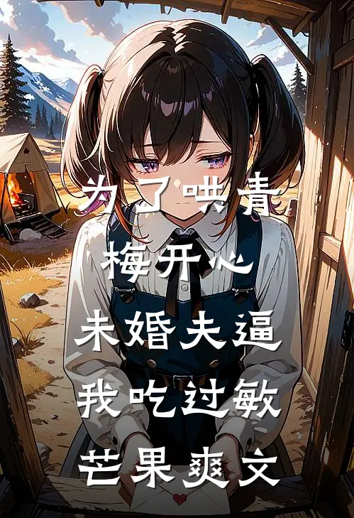 为了哄青梅开心，未婚夫逼我吃过敏芒果爽文