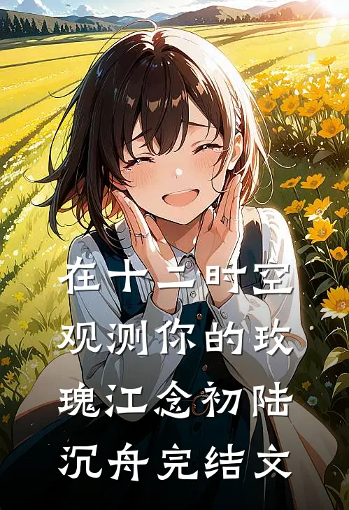在十二时空观测你的玫瑰江念初陆沉舟完结文