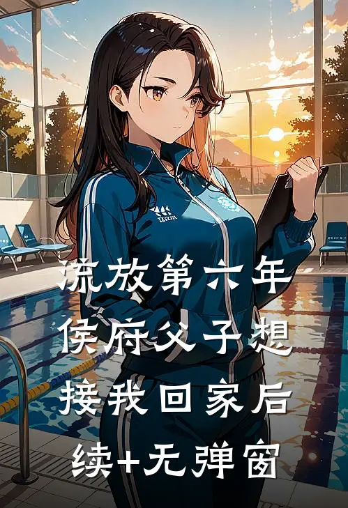 流放第六年，侯府父子想接我回家后续+无弹窗