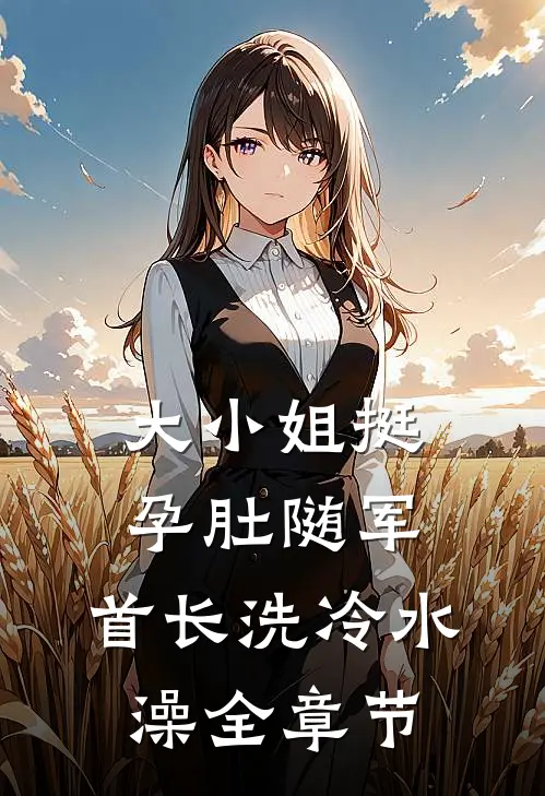 大小姐挺孕肚随军，首长洗冷水澡全章节