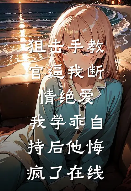 狙击手教官逼我断情绝爱，我学乖自持后他悔疯了在线