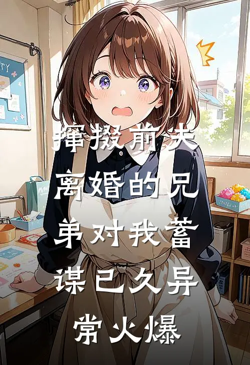 撺掇前夫离婚的兄弟对我蓄谋已久异常火爆