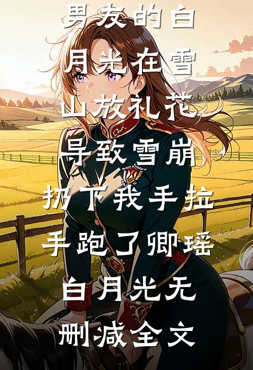 男友的白月光在雪山放礼花导致雪崩，扔下我手拉手跑了卿瑶白月光无删减全文