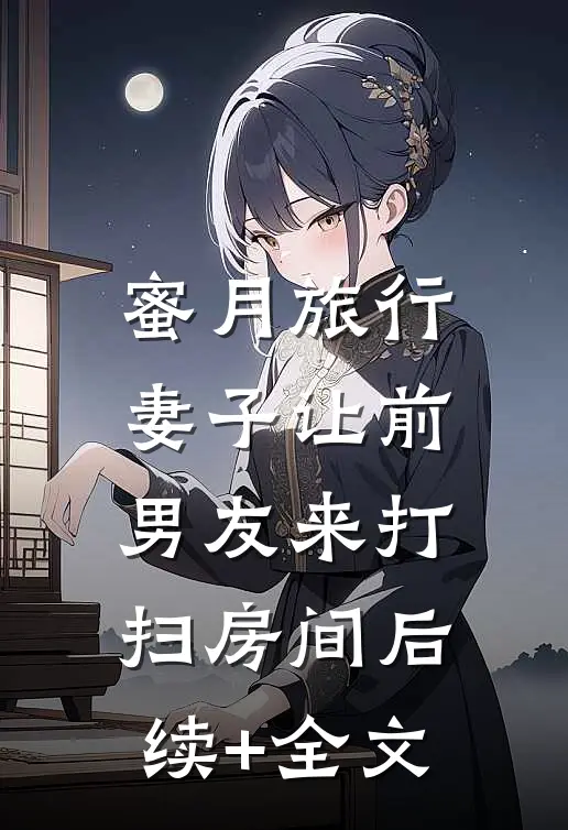 蜜月旅行，妻子让前男友来打扫房间后续+全文