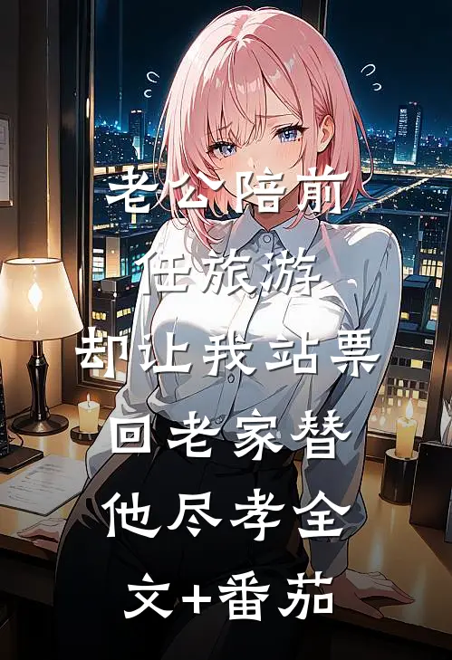 老公陪前任旅游，却让我站票回老家替他尽孝全文+番茄
