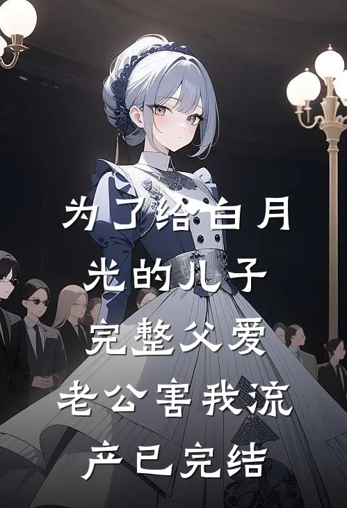 为了给白月光的儿子完整父爱，老公害我流产已完结