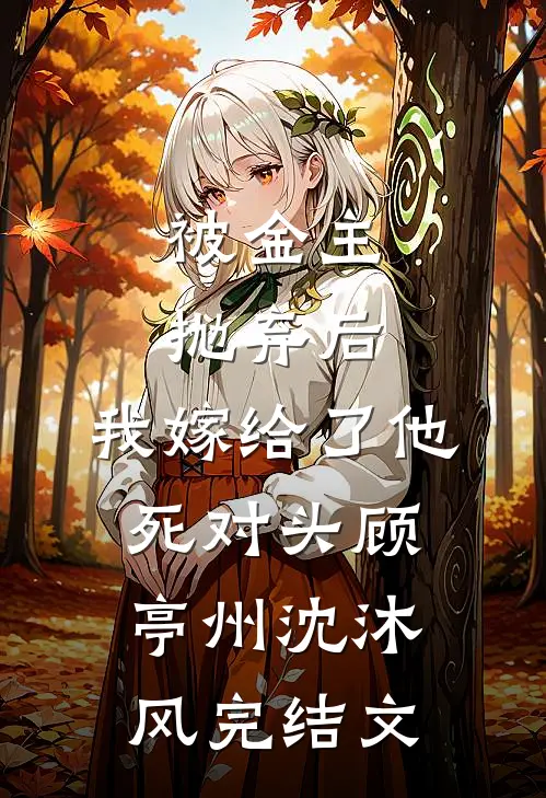 被金主抛弃后，我嫁给了他死对头顾亭州沈沐风完结文