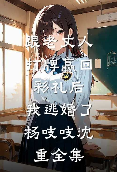 跟老丈人打牌赢回彩礼后，我逃婚了杨吱吱沈重全集