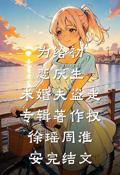 为给初恋庆生，未婚夫盗走专辑著作权徐瑶周淮安完结文