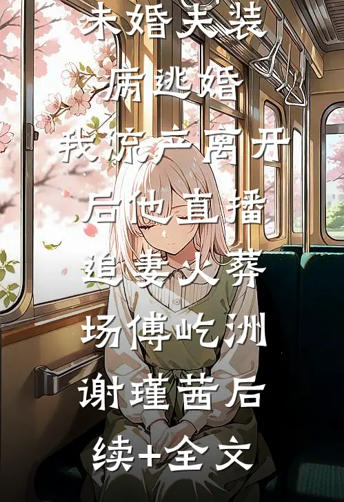 未婚夫装病逃婚，我流产离开后他直播追妻火葬场傅屹洲谢瑾茜后续+全文