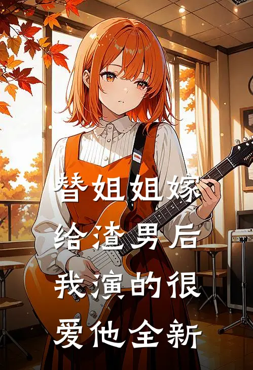 替姐姐嫁给渣男后，我演的很爱他全新