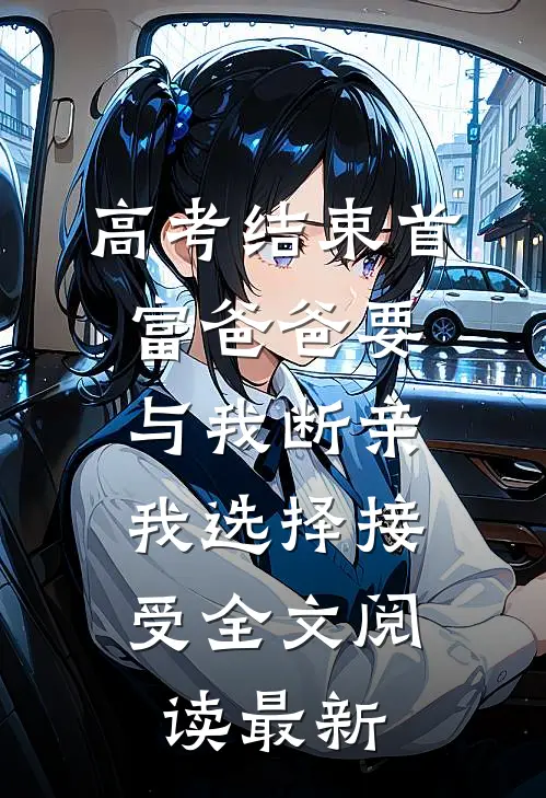 高考结束首富爸爸要与我断亲，我选择接受全文阅读最新