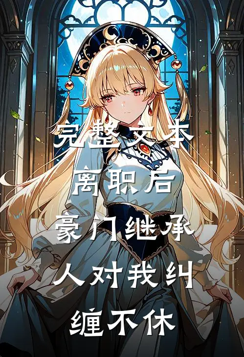完整文本离职后，豪门继承人对我纠缠不休