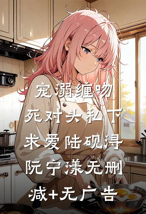 宠溺缠吻：死对头私下求爱陆砚浔阮宁漾无删减+无广告