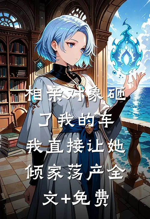 相亲对象砸了我的车，我直接让她倾家荡产全文+免费