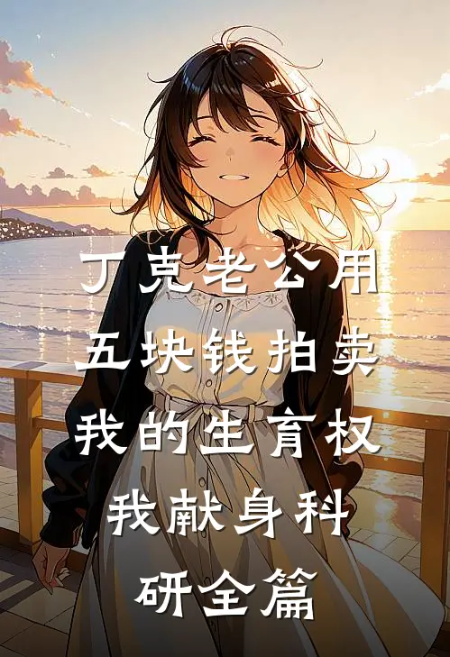 丁克老公用五块钱拍卖我的生育权，我献身科研全篇