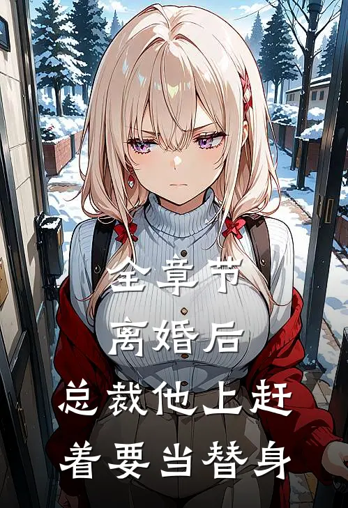 全章节离婚后，总裁他上赶着要当替身