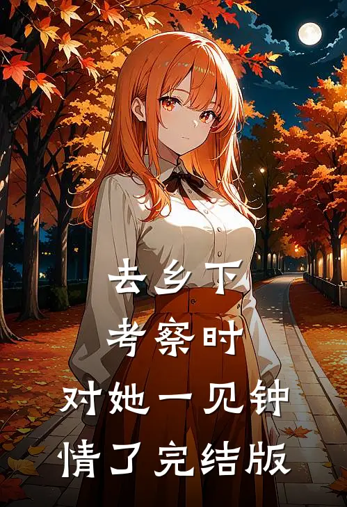 去乡下考察时，对她一见钟情了完结版