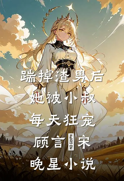 踹掉渣男后，她被小叔每天狂宠顾言璟宋晚星小说