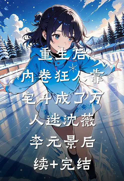 重生后，内卷狂人靠宅斗成了万人迷沈薇李元景后续+完结
