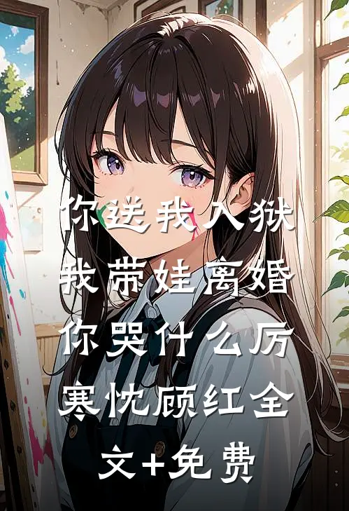 你送我入狱，我带娃离婚你哭什么厉寒忱顾红全文+免费
