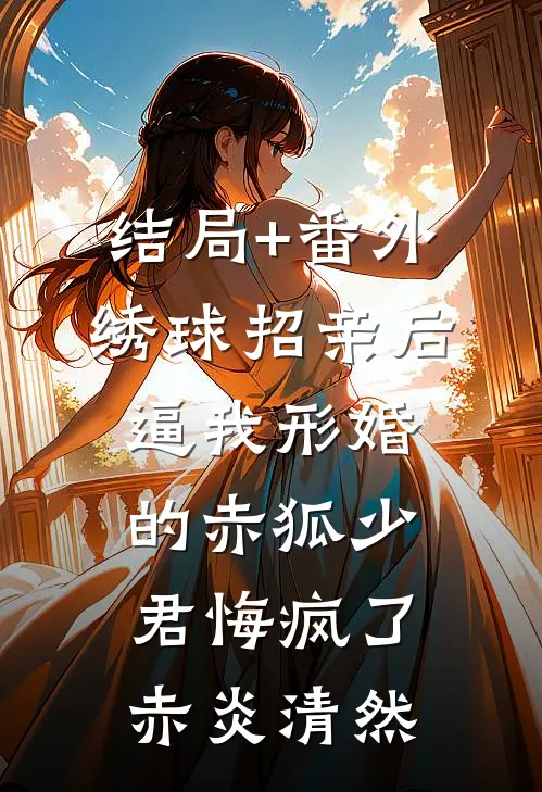 结局+番外绣球招亲后，逼我形婚的赤狐少君悔疯了赤炎清然